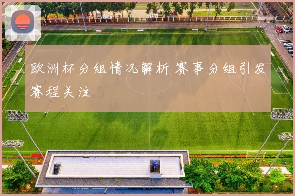 欧洲杯分组情况解析 赛事分组引发赛程关注