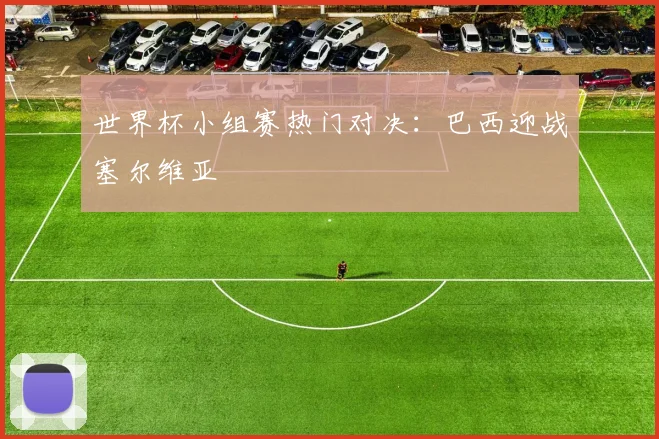 世界杯小组赛热门对决:巴西迎战塞尔维亚