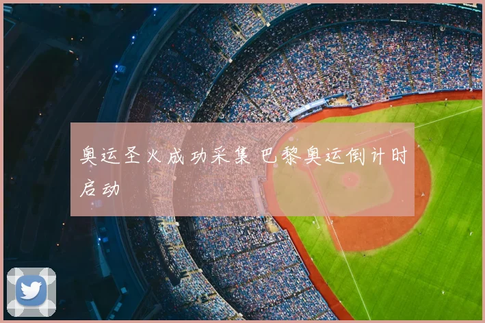 奥运圣火成功采集 巴黎奥运倒计时启动