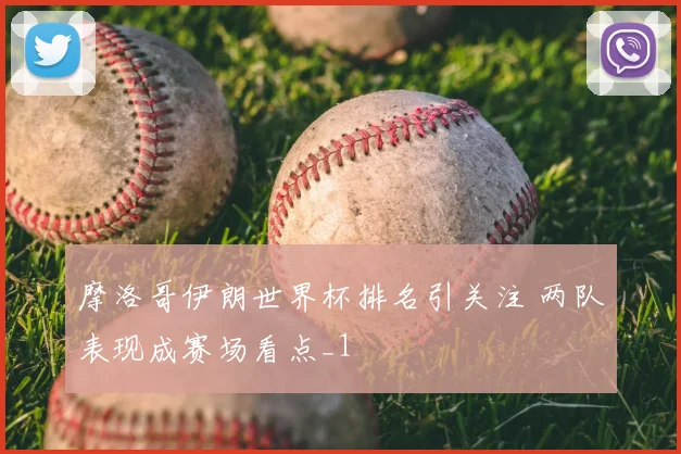 摩洛哥伊朗世界杯排名引关注 两队表现成赛场看点_1