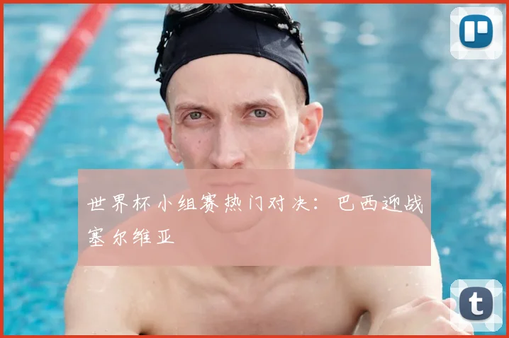 世界杯小组赛热门对决:巴西迎战塞尔维亚
