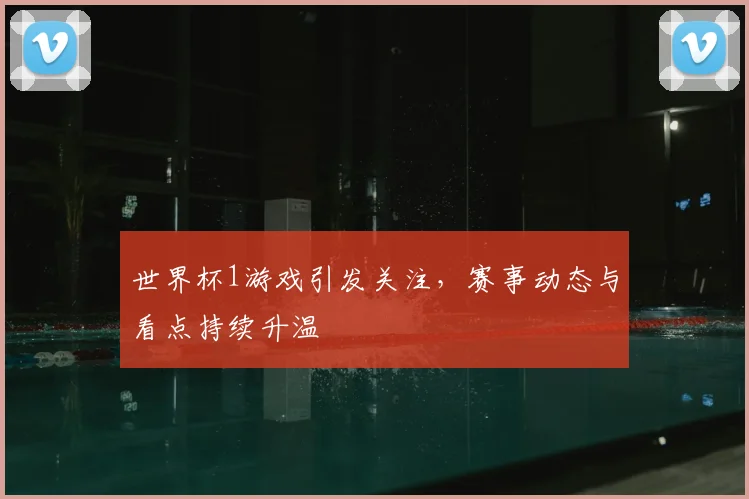 世界杯1游戏引发关注,赛事动态与看点持续升温