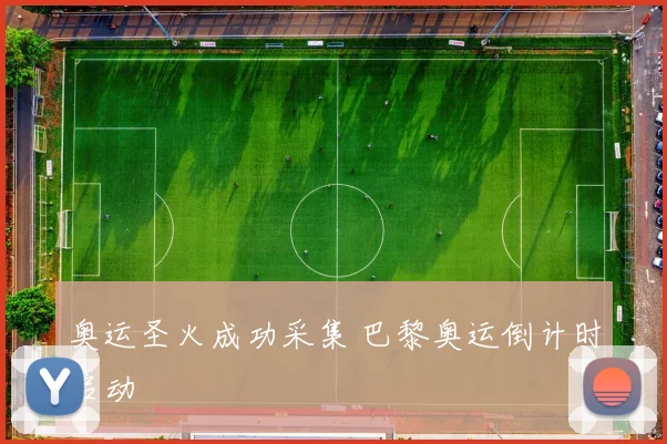 奥运圣火成功采集 巴黎奥运倒计时启动