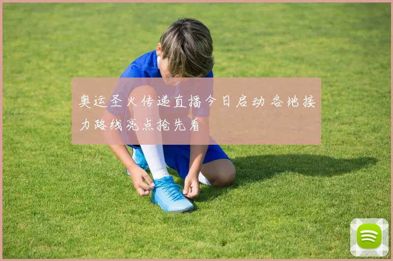 奥运圣火传递直播今日启动 各地接力路线亮点抢先看