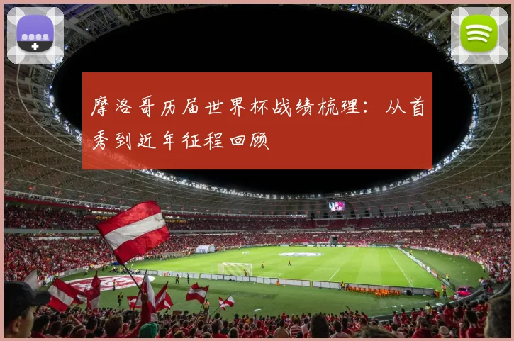 摩洛哥历届世界杯战绩梳理：从首秀到近年征程回顾