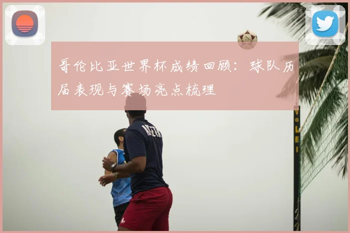 哥伦比亚世界杯成绩回顾：球队历届表现与赛场亮点梳理